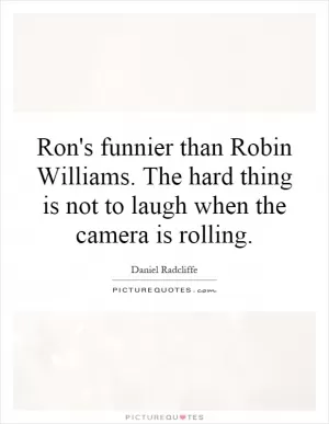 Ron's funnier than Robin Williams. The hard thing is not to laugh when the camera is rolling Picture Quote #1