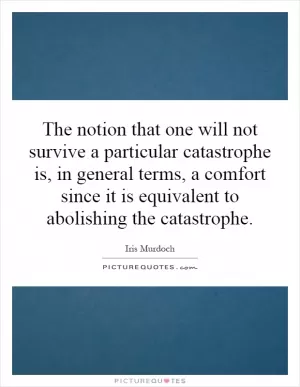 The notion that one will not survive a particular catastrophe is, in general terms, a comfort since it is equivalent to abolishing the catastrophe Picture Quote #1