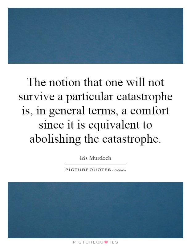 The notion that one will not survive a particular catastrophe is, in general terms, a comfort since it is equivalent to abolishing the catastrophe Picture Quote #1