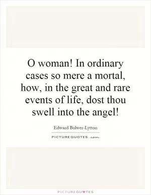 O woman! In ordinary cases so mere a mortal, how, in the great and rare events of life, dost thou swell into the angel! Picture Quote #1