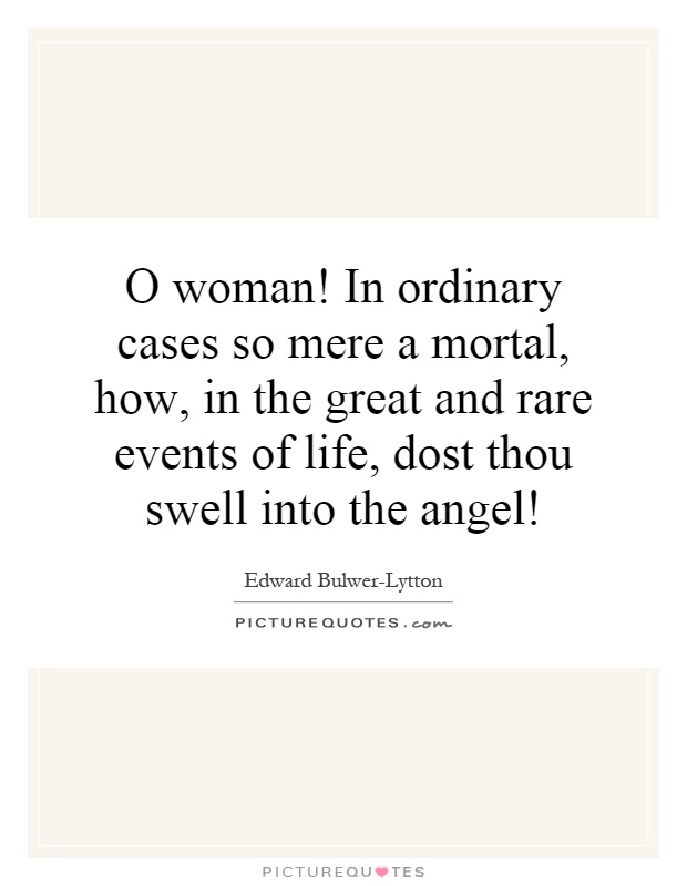 O woman! In ordinary cases so mere a mortal, how, in the great and rare events of life, dost thou swell into the angel! Picture Quote #1