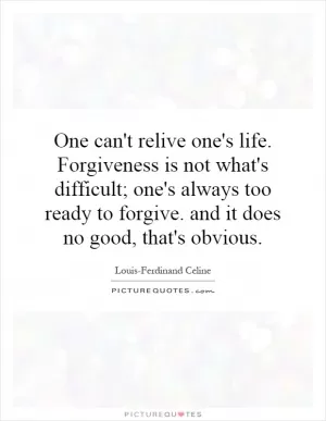 One can't relive one's life. Forgiveness is not what's difficult; one's always too ready to forgive. and it does no good, that's obvious Picture Quote #1