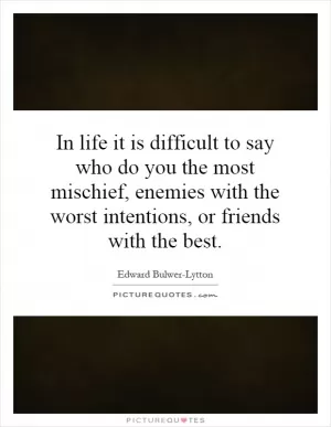 In life it is difficult to say who do you the most mischief, enemies with the worst intentions, or friends with the best Picture Quote #1
