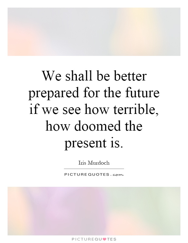 We shall be better prepared for the future if we see how terrible, how doomed the present is Picture Quote #1