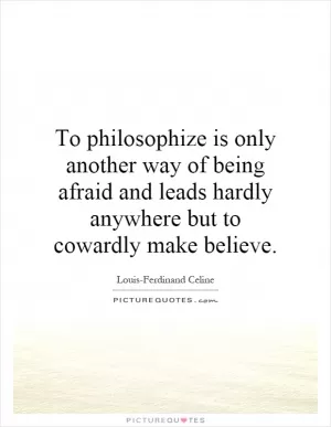 To philosophize is only another way of being afraid and leads hardly anywhere but to cowardly make believe Picture Quote #1