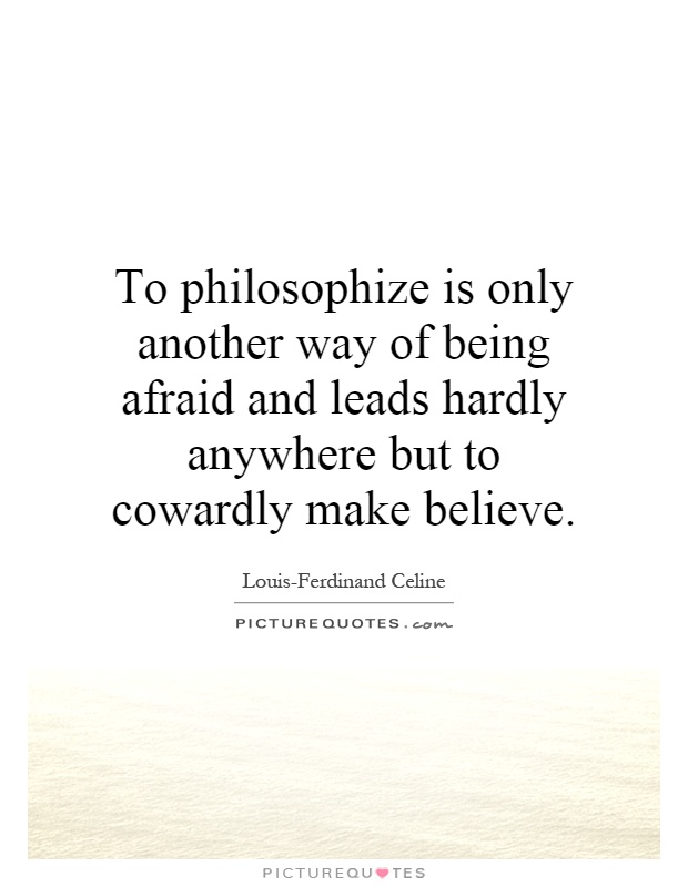 To philosophize is only another way of being afraid and leads hardly anywhere but to cowardly make believe Picture Quote #1