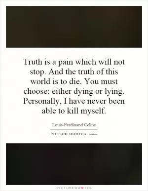Truth is a pain which will not stop. And the truth of this world is to die. You must choose: either dying or lying. Personally, I have never been able to kill myself Picture Quote #1