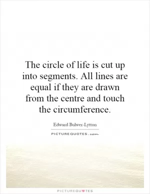 The circle of life is cut up into segments. All lines are equal if they are drawn from the centre and touch the circumference Picture Quote #1