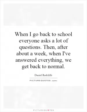 When I go back to school everyone asks a lot of questions. Then, after about a week, when I've answered everything, we get back to normal Picture Quote #1