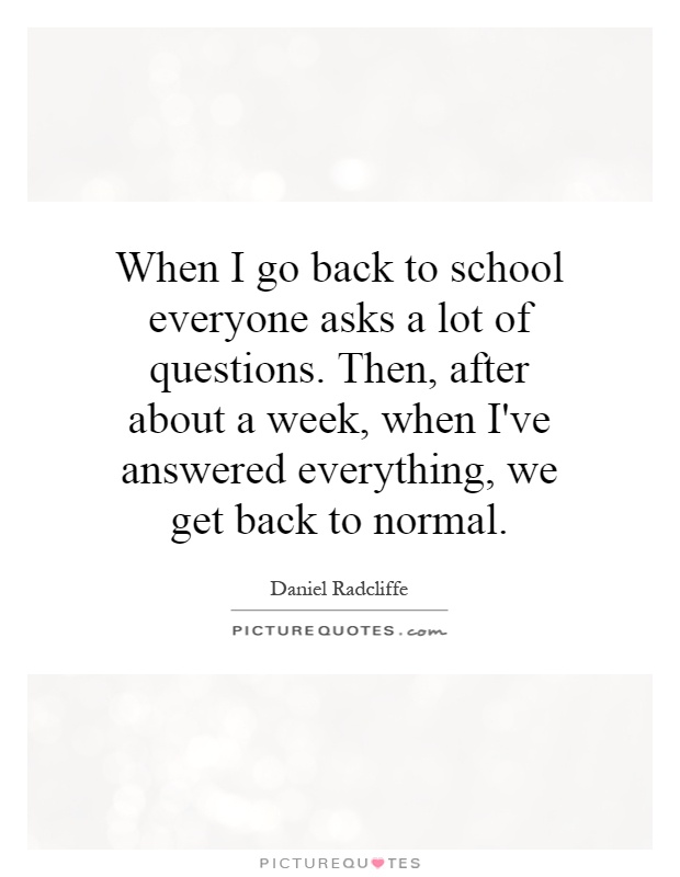 When I go back to school everyone asks a lot of questions. Then, after about a week, when I've answered everything, we get back to normal Picture Quote #1