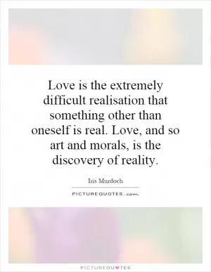 Love is the extremely difficult realisation that something other than oneself is real. Love, and so art and morals, is the discovery of reality Picture Quote #1