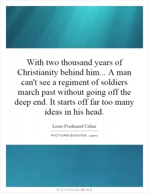 With two thousand years of Christianity behind him... A man can't see a regiment of soldiers march past without going off the deep end. It starts off far too many ideas in his head Picture Quote #1
