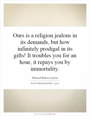 Ours is a religion jealous in its demands, but how infinitely prodigal in its gifts! It troubles you for an hour, it repays you by immortality Picture Quote #1