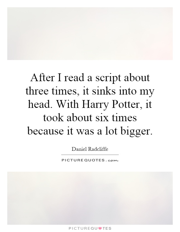 After I read a script about three times, it sinks into my head. With Harry Potter, it took about six times because it was a lot bigger Picture Quote #1