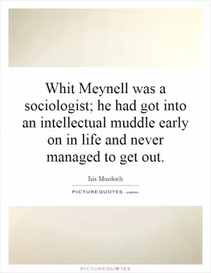 Whit Meynell was a sociologist; he had got into an intellectual muddle early on in life and never managed to get out Picture Quote #1