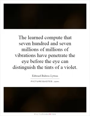 The learned compute that seven hundred and seven millions of millions of vibrations have penetrate the eye before the eye can distinguish the tints of a violet Picture Quote #1