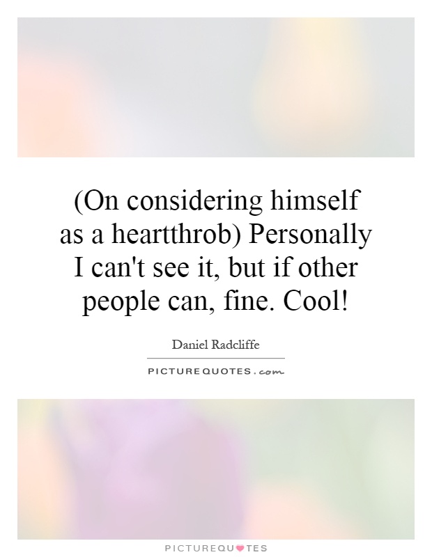 (On considering himself as a heartthrob) Personally I can't see it, but if other people can, fine. Cool! Picture Quote #1