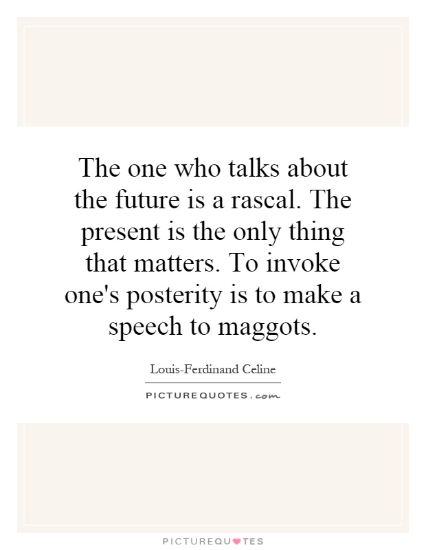 The one who talks about the future is a rascal. The present is the only thing that matters. To invoke one's posterity is to make a speech to maggots Picture Quote #1