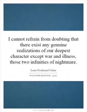 I cannot refrain from doubting that there exist any genuine realizations of our deepest character except war and illness, those two infinities of nightmare Picture Quote #1