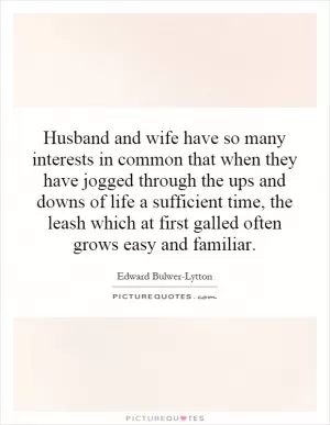 Husband and wife have so many interests in common that when they have jogged through the ups and downs of life a sufficient time, the leash which at first galled often grows easy and familiar Picture Quote #1