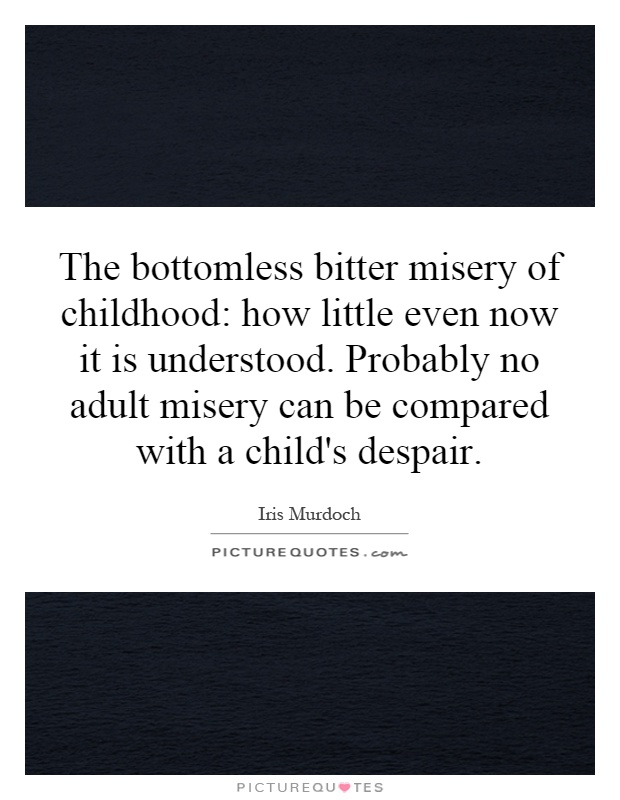The bottomless bitter misery of childhood: how little even now it is understood. Probably no adult misery can be compared with a child's despair Picture Quote #1
