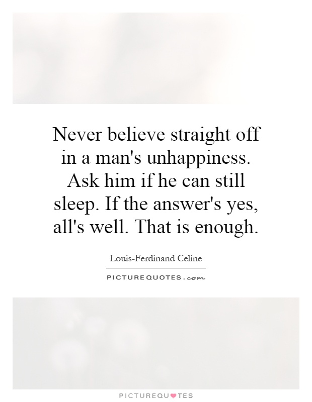 Never believe straight off in a man's unhappiness. Ask him if he can still sleep. If the answer's yes, all's well. That is enough Picture Quote #1