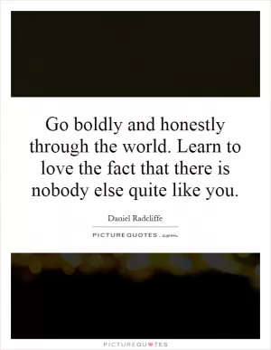 Go boldly and honestly through the world. Learn to love the fact that there is nobody else quite like you Picture Quote #1