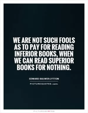 We are not such fools as to pay for reading inferior books, when we can read superior books for nothing Picture Quote #1