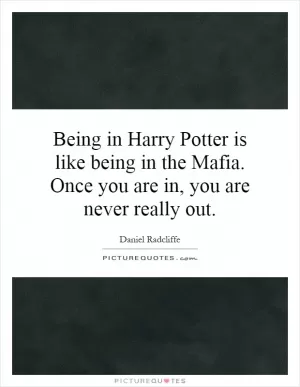 Being in Harry Potter is like being in the Mafia. Once you are in, you are never really out Picture Quote #1