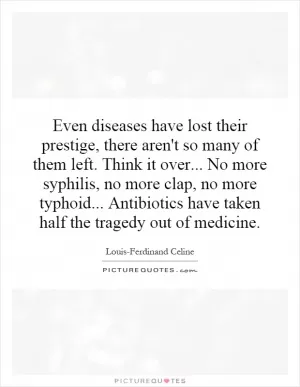 Even diseases have lost their prestige, there aren't so many of them left. Think it over... No more syphilis, no more clap, no more typhoid... Antibiotics have taken half the tragedy out of medicine Picture Quote #1