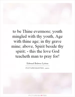 to be Thine evermore; youth mingled with thy youth, Age with thine age; in thy grave mine; above, Spirit beside thy spirit; - this the love God teacheth man to pray for! Picture Quote #1