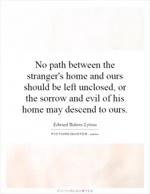 No path between the stranger's home and ours should be left unclosed, or the sorrow and evil of his home may descend to ours Picture Quote #1