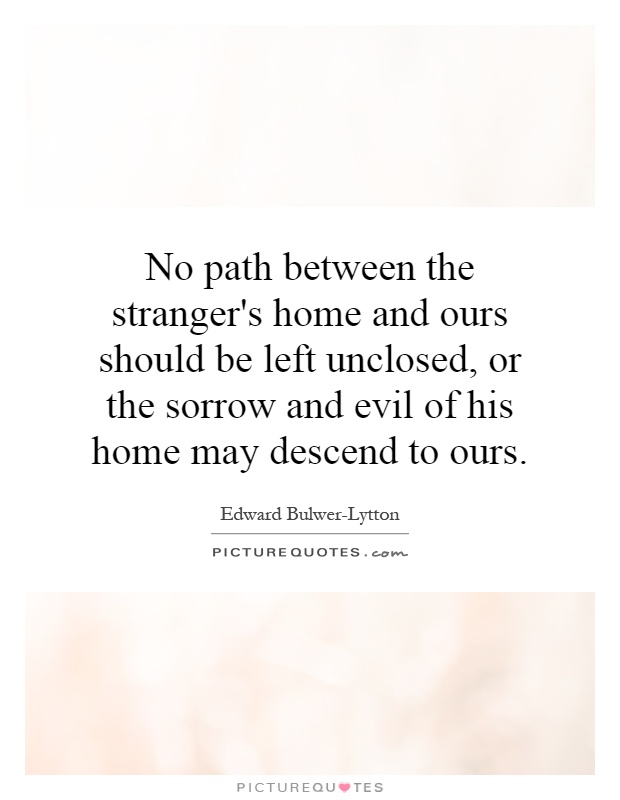 No path between the stranger's home and ours should be left unclosed, or the sorrow and evil of his home may descend to ours Picture Quote #1