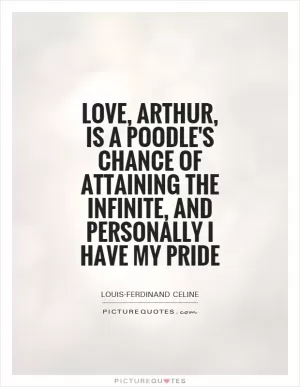 Love, arthur, is a poodle's chance of attaining the infinite, and personally I have my pride Picture Quote #1