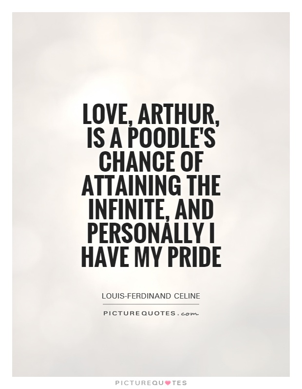 Love, arthur, is a poodle's chance of attaining the infinite, and personally I have my pride Picture Quote #1