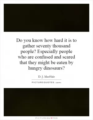 Do you know how hard it is to gather seventy thousand people? Especially people who are confused and scared that they might be eaten by hungry dinosaurs? Picture Quote #1