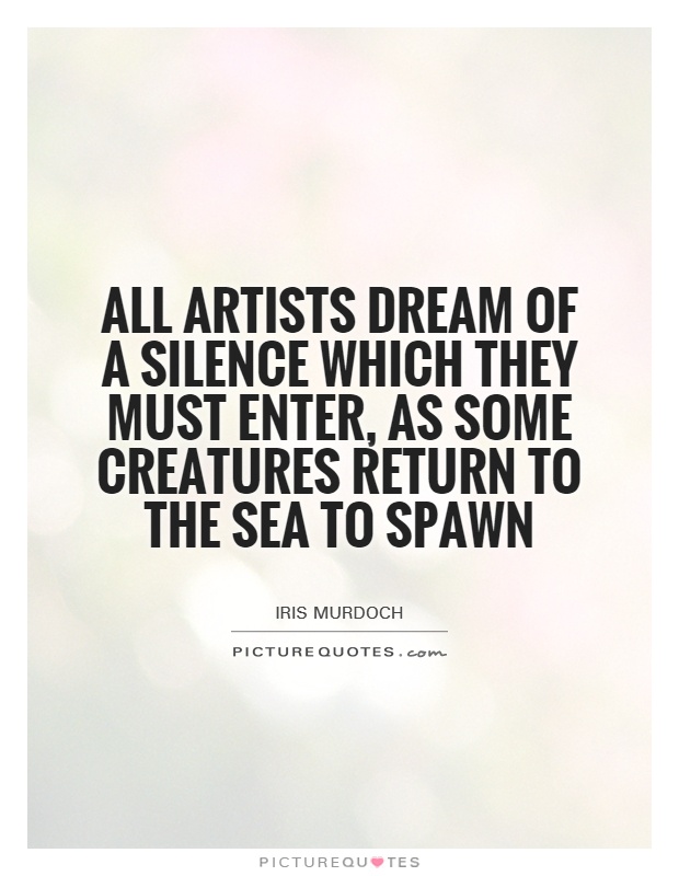 All artists dream of a silence which they must enter, as some creatures return to the sea to spawn Picture Quote #1