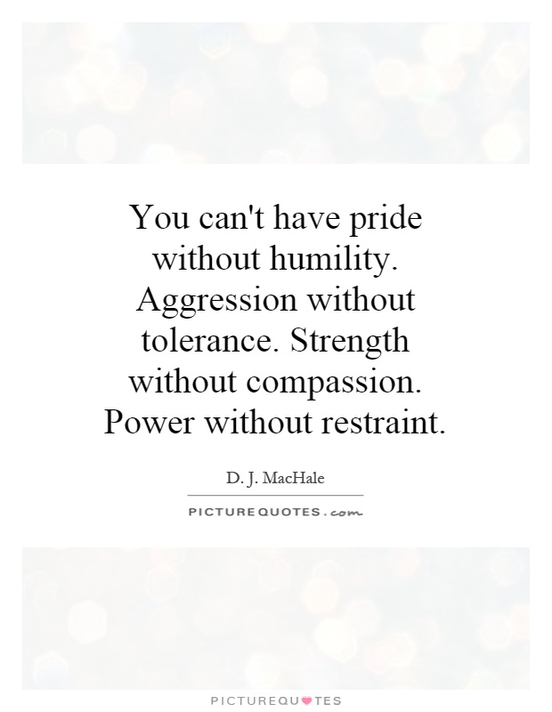 You can't have pride without humility. Aggression without tolerance. Strength without compassion. Power without restraint Picture Quote #1