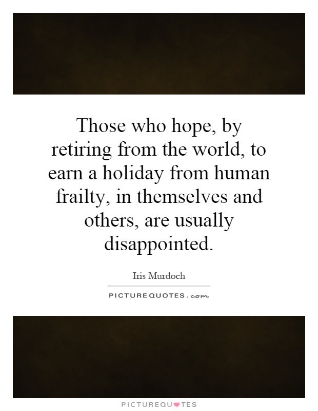 Those who hope, by retiring from the world, to earn a holiday from human frailty, in themselves and others, are usually disappointed Picture Quote #1