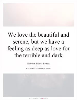 We love the beautiful and serene, but we have a feeling as deep as love for the terrible and dark Picture Quote #1