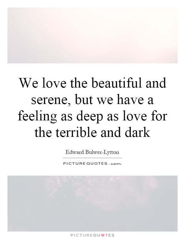 We love the beautiful and serene, but we have a feeling as deep as love for the terrible and dark Picture Quote #1