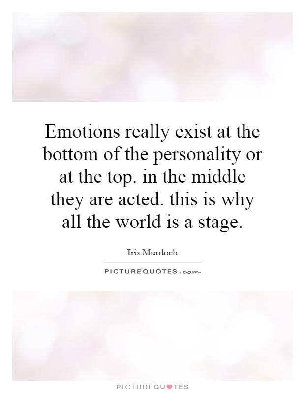 Emotions really exist at the bottom of the personality or at the top. in the middle they are acted. this is why all the world is a stage Picture Quote #1