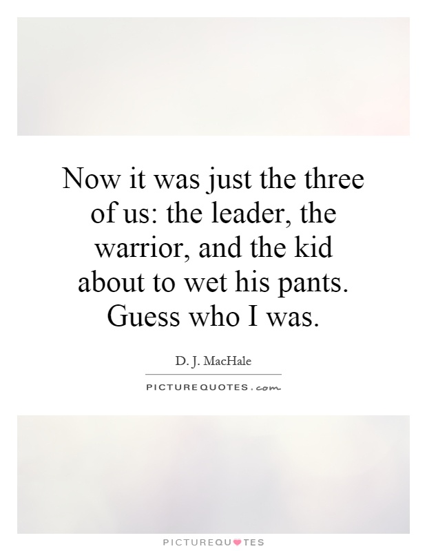 Now it was just the three of us: the leader, the warrior, and the kid about to wet his pants. Guess who I was Picture Quote #1