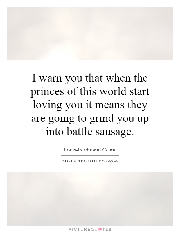 I warn you that when the princes of this world start loving you it means they are going to grind you up into battle sausage Picture Quote #1