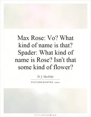Max Rose: Vo? What kind of name is that? Spader: What kind of name is Rose? Isn't that some kind of flower? Picture Quote #1