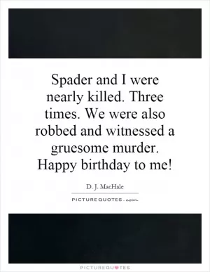 Spader and I were nearly killed. Three times. We were also robbed and witnessed a gruesome murder. Happy birthday to me! Picture Quote #1