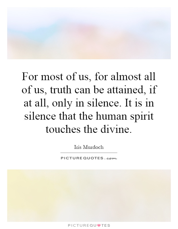 For most of us, for almost all of us, truth can be attained, if at all, only in silence. It is in silence that the human spirit touches the divine Picture Quote #1