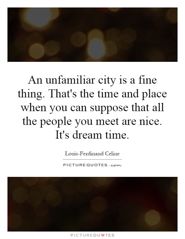 An unfamiliar city is a fine thing. That's the time and place when you can suppose that all the people you meet are nice. It's dream time Picture Quote #1