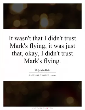 It wasn't that I didn't trust Mark's flying, it was just that, okay, I didn't trust Mark's flying Picture Quote #1