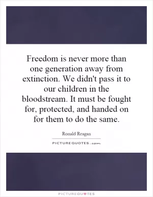 Freedom is never more than one generation away from extinction. We didn't pass it to our children in the bloodstream. It must be fought for, protected, and handed on for them to do the same Picture Quote #1